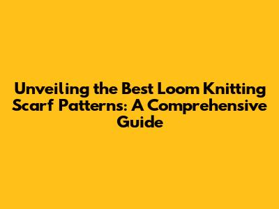 Unveiling the Best Loom Knitting Scarf Patterns: A Comprehensive Guide