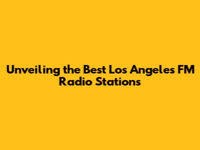 Unveiling the Best Los Angeles FM Radio Stations
