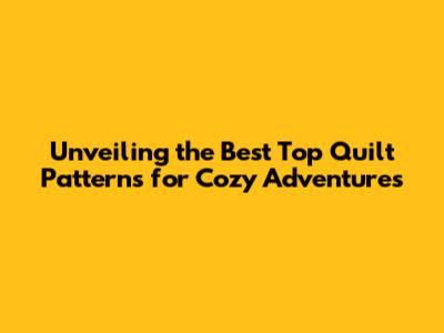 Unveiling the Best Top Quilt Patterns for Cozy Adventures
