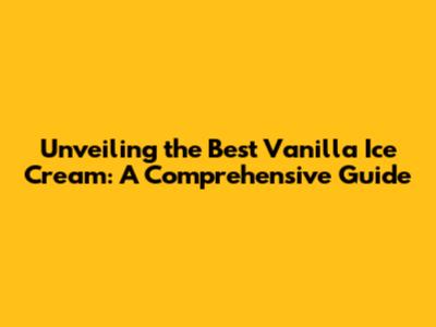 Unveiling the Best Vanilla Ice Cream: A Comprehensive Guide