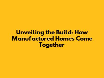 Unveiling the Build: How Manufactured Homes Come Together