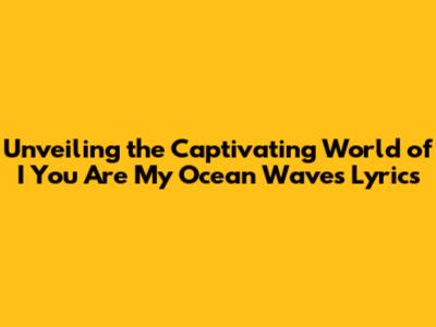 Unveiling the Captivating World of 'I You Are My Ocean Waves' Lyrics