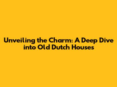 Unveiling the Charm: A Deep Dive into Old Dutch Houses