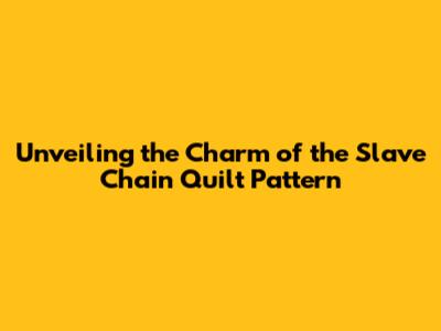 Unveiling the Charm of the Slave Chain Quilt Pattern