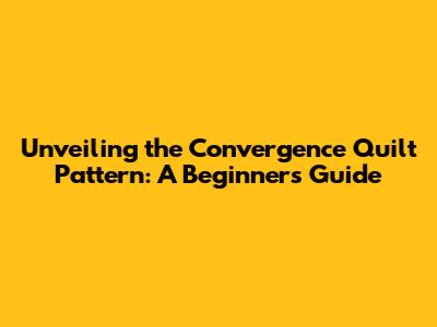 Unveiling the Convergence Quilt Pattern: A Beginner's Guide