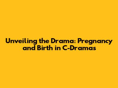 Unveiling the Drama: Pregnancy and Birth in C-Dramas