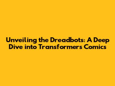 Unveiling the Dreadbots: A Deep Dive into Transformers Comics