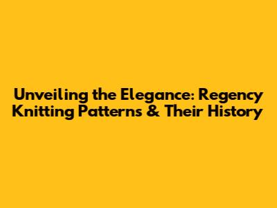 Unveiling the Elegance: Regency Knitting Patterns & Their History