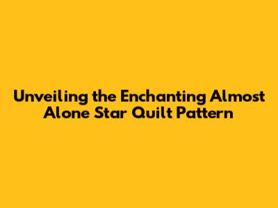Unveiling the Enchanting Almost Alone Star Quilt Pattern