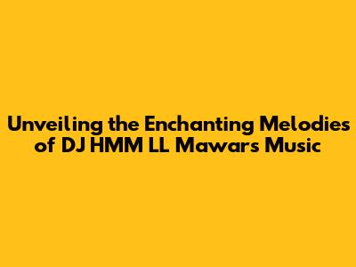 Unveiling the Enchanting Melodies of DJ HMM LL Mawar's Music