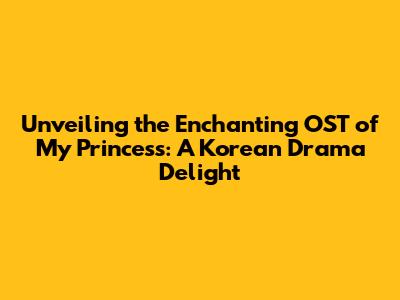 Unveiling the Enchanting OST of My Princess: A Korean Drama Delight