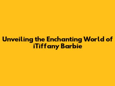 Unveiling the Enchanting World of iTiffany Barbie