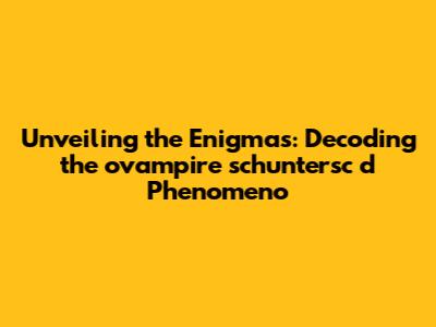 Unveiling the Enigmas: Decoding the 'ovampire schuntersc d' Phenomeno