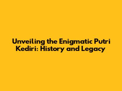 Unveiling the Enigmatic Putri Kediri: History and Legacy