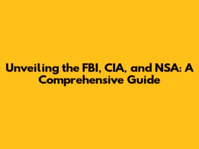 Unveiling the FBI, CIA, and NSA: A Comprehensive Guide