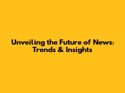 Unveiling the Future of News: Trends & Insights