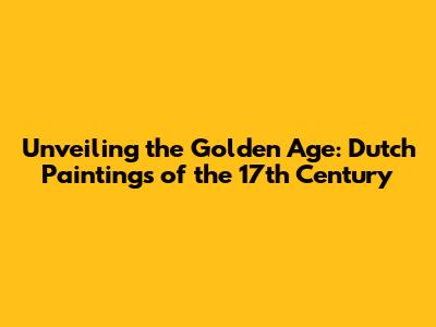 Unveiling the Golden Age: Dutch Paintings of the 17th Century