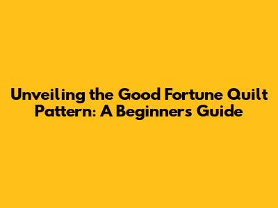 Unveiling the Good Fortune Quilt Pattern: A Beginner's Guide