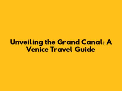 Unveiling the Grand Canal: A Venice Travel Guide