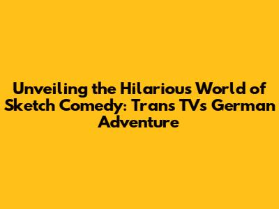 Unveiling the Hilarious World of Sketch Comedy: Trans TV's German Adventure