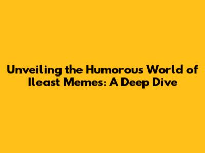 Unveiling the Humorous World of Ileast Memes: A Deep Dive