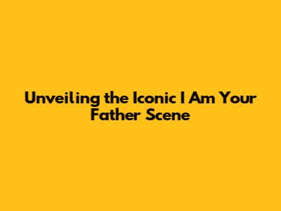 Unveiling the Iconic 'I Am Your Father' Scene