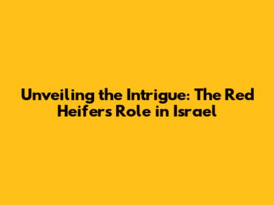 Unveiling the Intrigue: The Red Heifer's Role in Israel