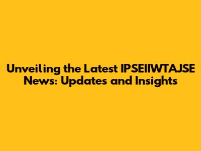 Unveiling the Latest IPSEIIWTAJSE News: Updates and Insights