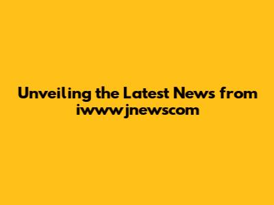 Unveiling the Latest News from iwwwjnewscom