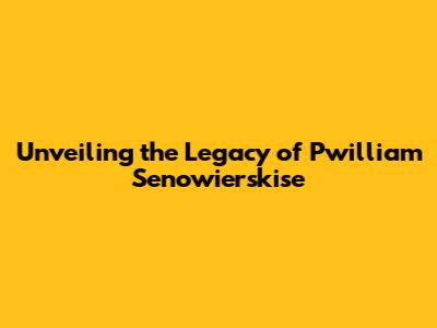 Unveiling the Legacy of Pwilliam Senowierskise