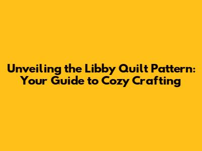 Unveiling the Libby Quilt Pattern: Your Guide to Cozy Crafting