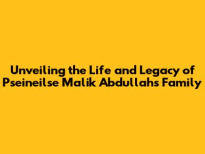 Unveiling the Life and Legacy of Pseineilse Malik Abdullah's Family
