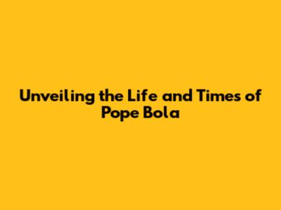 Unveiling the Life and Times of Pope Bola