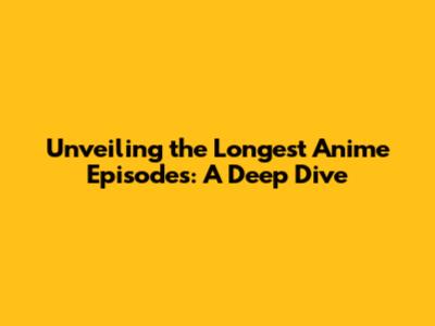 Unveiling the Longest Anime Episodes: A Deep Dive