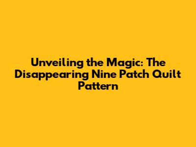 Unveiling the Magic: The Disappearing Nine Patch Quilt Pattern