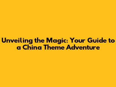Unveiling the Magic: Your Guide to a China Theme Adventure