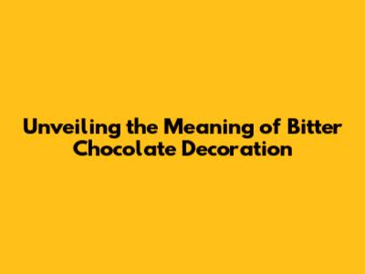 Unveiling the Meaning of Bitter Chocolate Decoration
