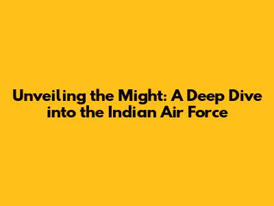 Unveiling the Might: A Deep Dive into the Indian Air Force