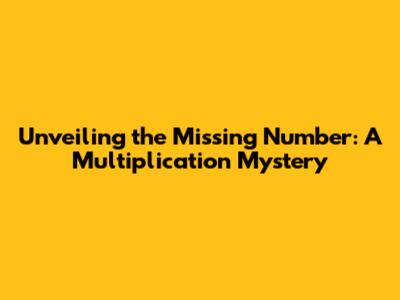 Unveiling the Missing Number: A Multiplication Mystery