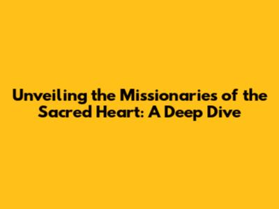 Unveiling the Missionaries of the Sacred Heart: A Deep Dive