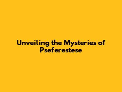Unveiling the Mysteries of Pseferestese