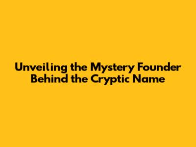 Unveiling the Mystery Founder Behind the Cryptic Name