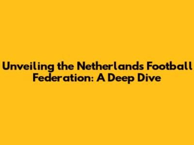 Unveiling the Netherlands Football Federation: A Deep Dive