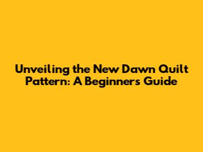 Unveiling the New Dawn Quilt Pattern: A Beginner's Guide