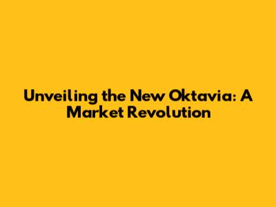 Unveiling the New Oktavia: A Market Revolution