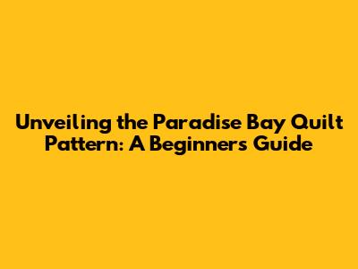 Unveiling the Paradise Bay Quilt Pattern: A Beginner's Guide