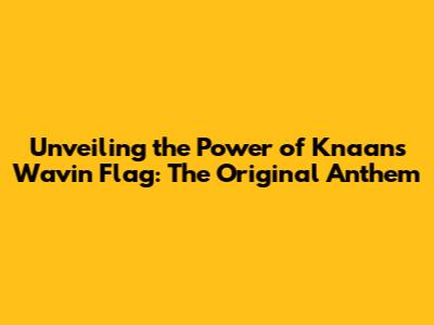Unveiling the Power of K'naan's Wavin' Flag: The Original Anthem