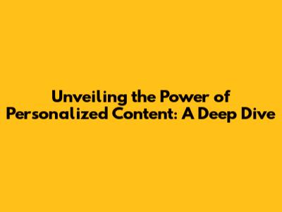Unveiling the Power of Personalized Content: A Deep Dive