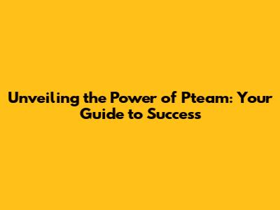 Unveiling the Power of Pteam: Your Guide to Success