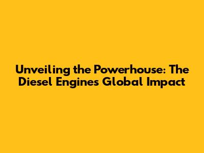 Unveiling the Powerhouse: The Diesel Engine's Global Impact